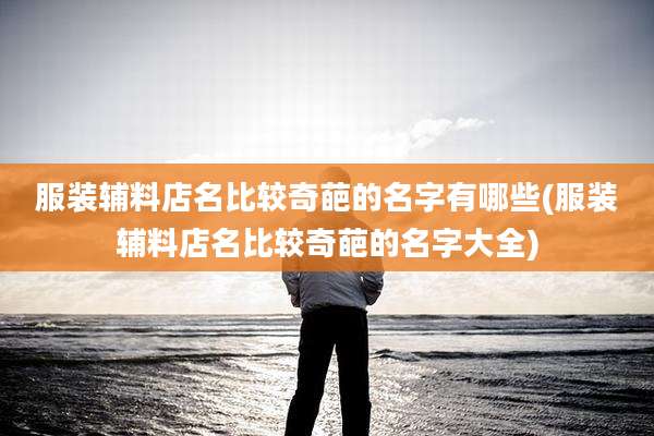 服装辅料店名比较奇葩的名字有哪些(服装辅料店名比较奇葩的名字大全)