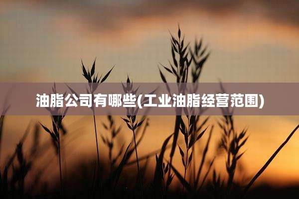 油脂公司有哪些(工业油脂经营范围)