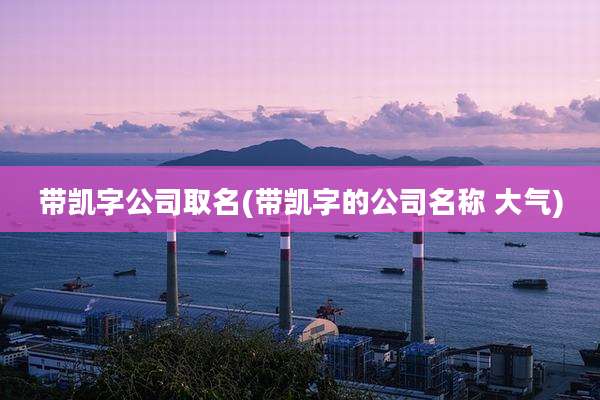 带凯字公司取名(带凯字的公司名称 大气)
