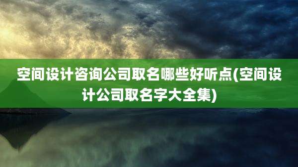 空间设计咨询公司取名哪些好听点(空间设计公司取名字大全集)