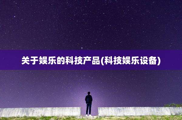 关于娱乐的科技产品(科技娱乐设备)