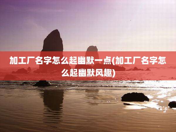 加工厂名字怎么起幽默一点(加工厂名字怎么起幽默风趣)