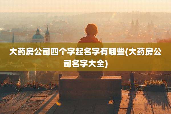 大药房公司四个字起名字有哪些(大药房公司名字大全)