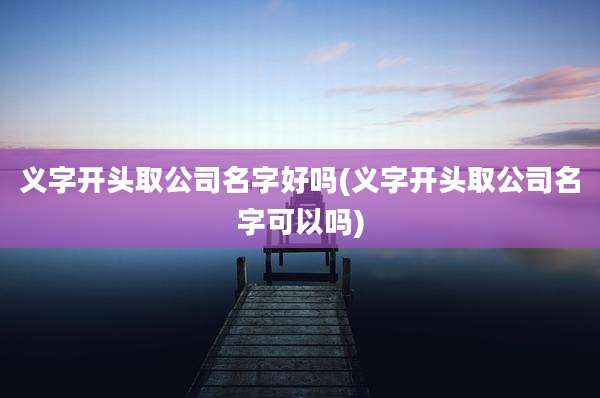 义字开头取公司名字好吗(义字开头取公司名字可以吗)