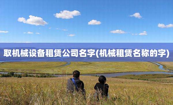 取机械设备租赁公司名字(机械租赁名称的字)