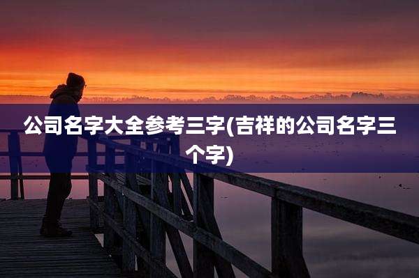 公司名字大全参考三字(吉祥的公司名字三个字)