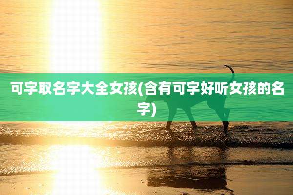 可字取名字大全女孩(含有可字好听女孩的名字)