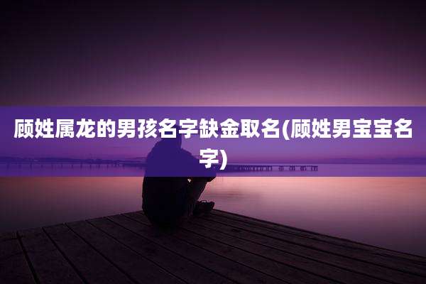顾姓属龙的男孩名字缺金取名(顾姓男宝宝名字)