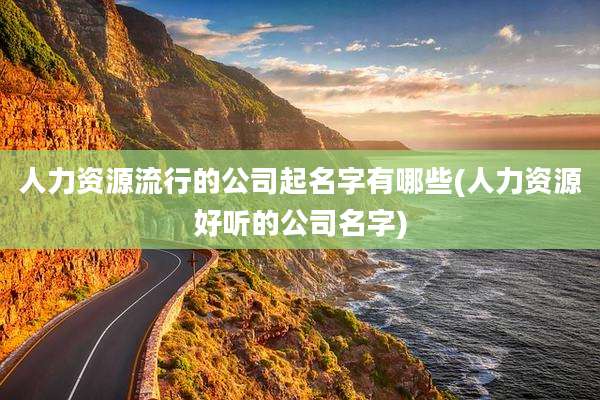 人力资源流行的公司起名字有哪些(人力资源好听的公司名字)