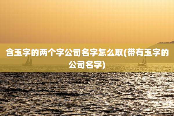 含玉字的两个字公司名字怎么取(带有玉字的公司名字)