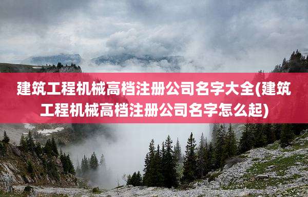 建筑工程机械高档注册公司名字大全(建筑工程机械高档注册公司名字怎么起)