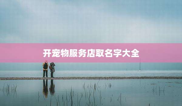 开宠物服务店取名字大全