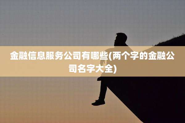 金融信息服务公司有哪些(两个字的金融公司名字大全)
