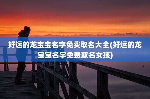 好运的龙宝宝名字免费取名大全(好运的龙宝宝名字免费取名女孩)