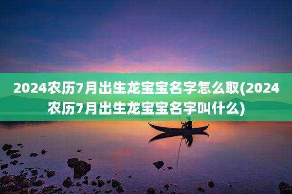2024农历7月出生龙宝宝名字怎么取(2024农历7月出生龙宝宝名字叫什么)