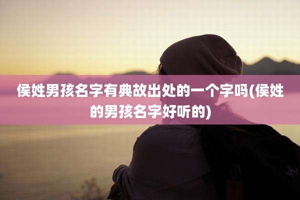 侯姓男孩名字有典故出处的一个字吗(侯姓的男孩名字好听的)