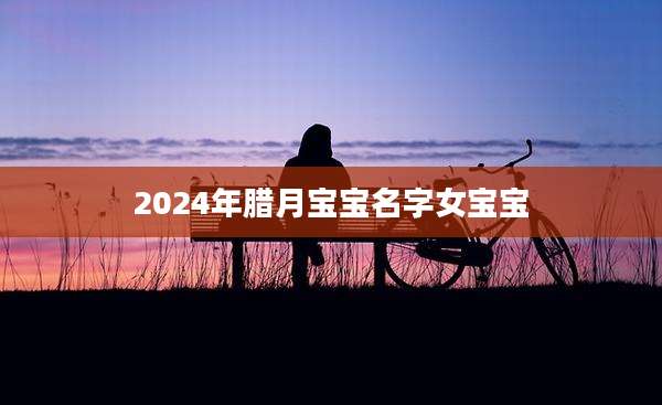 2024年腊月宝宝名字女宝宝