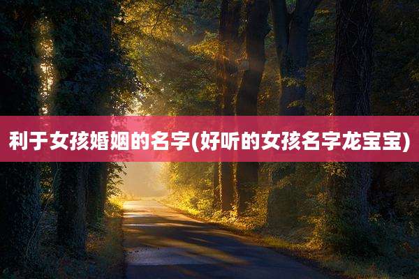 利于女孩婚姻的名字(好听的女孩名字龙宝宝)