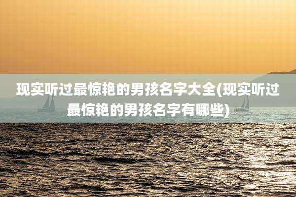 现实听过最惊艳的男孩名字大全(现实听过最惊艳的男孩名字有哪些)