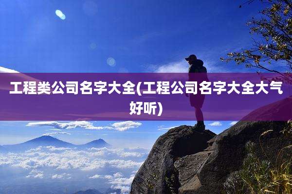 工程类公司名字大全(工程公司名字大全大气好听)