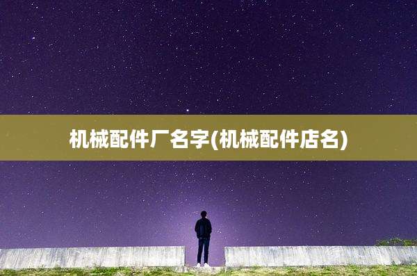 机械配件厂名字(机械配件店名)