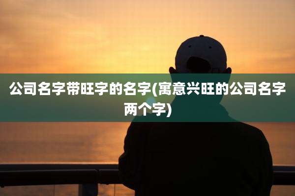 公司名字带旺字的名字(寓意兴旺的公司名字两个字)