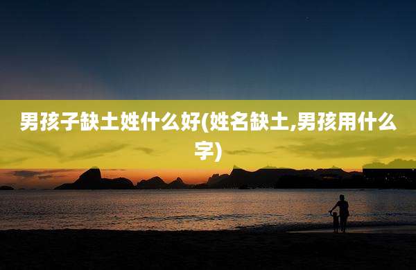 男孩子缺土姓什么好(姓名缺土,男孩用什么字)