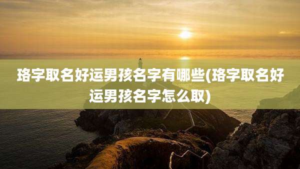 珞字取名好运男孩名字有哪些(珞字取名好运男孩名字怎么取)