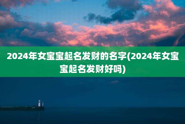 2024年女宝宝起名发财的名字(2024年女宝宝起名发财好吗)