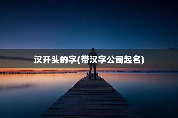 汉开头的字(带汉字公司起名)
