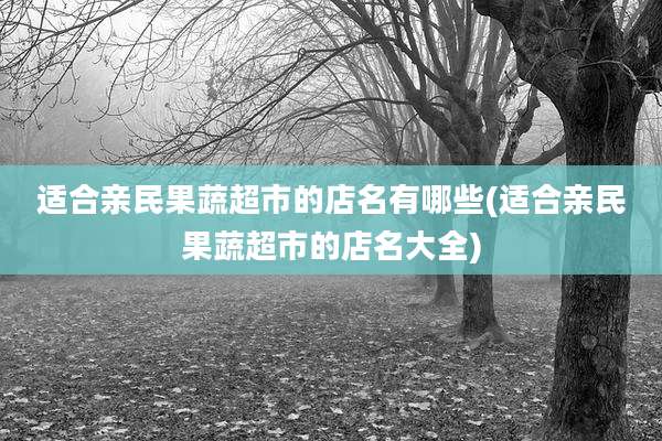 适合亲民果蔬超市的店名有哪些(适合亲民果蔬超市的店名大全)