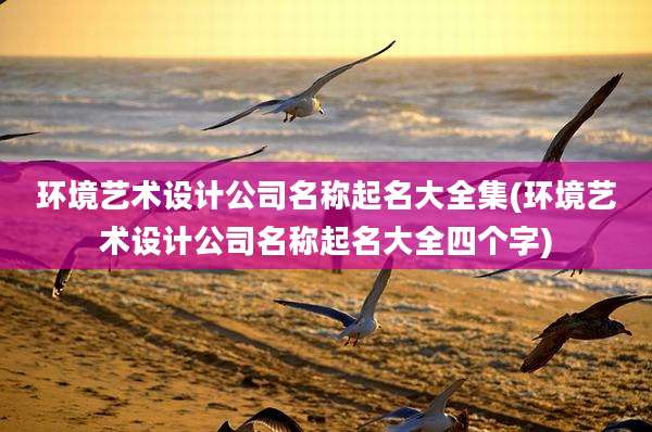 环境艺术设计公司名称起名大全集(环境艺术设计公司名称起名大全四个字)