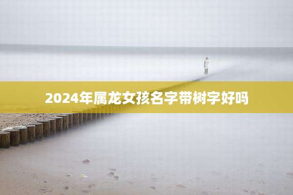 2024年属龙女孩名字带树字好吗
