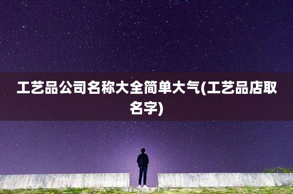 工艺品公司名称大全简单大气(工艺品店取名字)