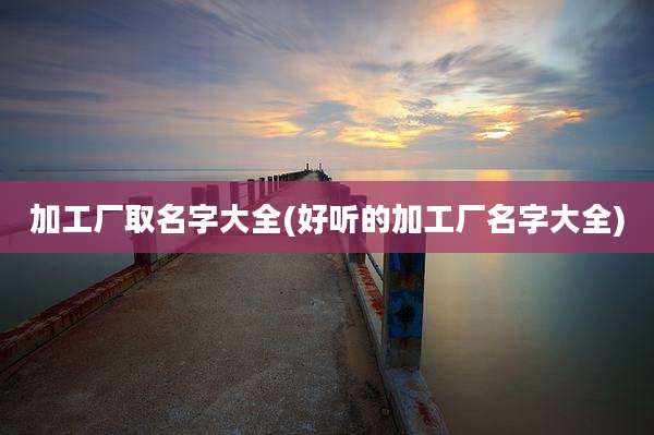 加工厂取名字大全(好听的加工厂名字大全)
