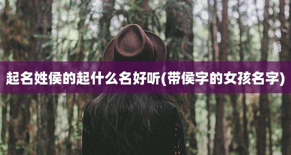 起名姓侯的起什么名好听(带侯字的女孩名字)