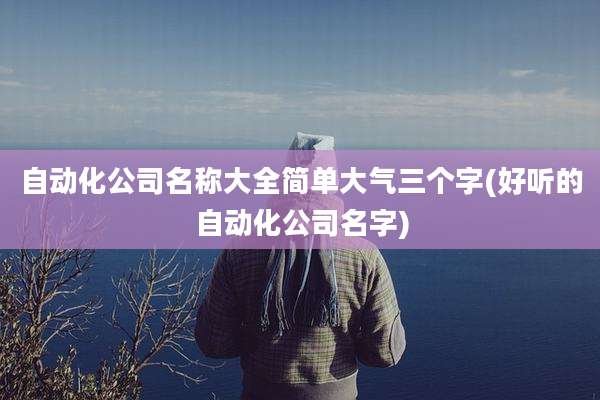 自动化公司名称大全简单大气三个字(好听的自动化公司名字)