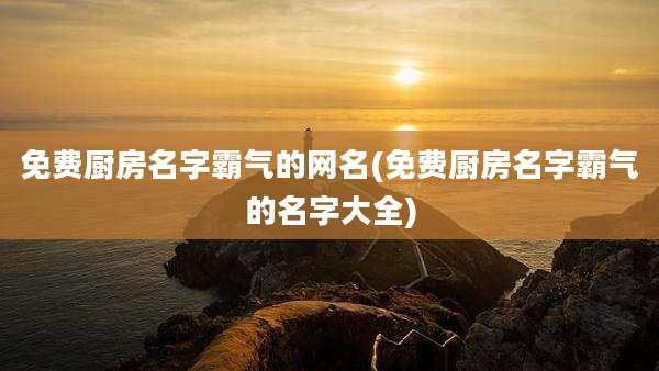 免费厨房名字霸气的网名(免费厨房名字霸气的名字大全)