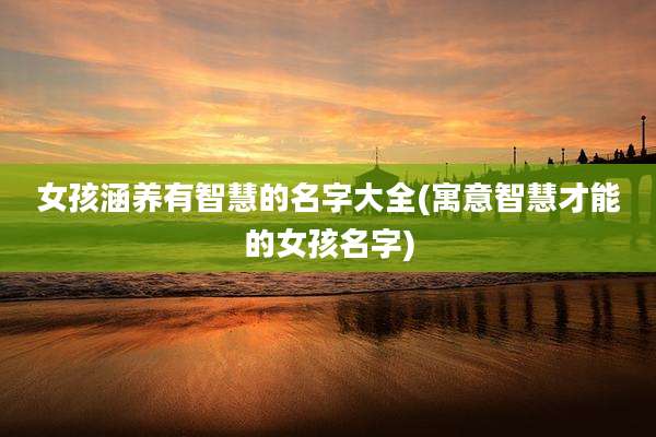 女孩涵养有智慧的名字大全(寓意智慧才能的女孩名字)
