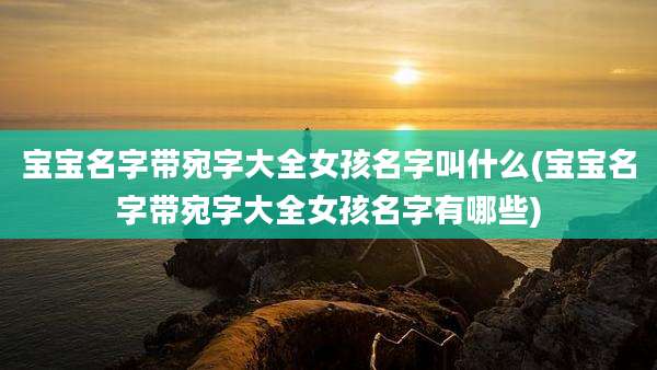 宝宝名字带宛字大全女孩名字叫什么(宝宝名字带宛字大全女孩名字有哪些)