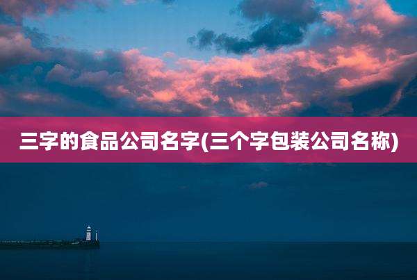 三字的食品公司名字(三个字包装公司名称)