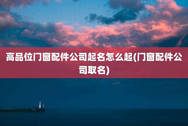 高品位门窗配件公司起名怎么起(门窗配件公司取名)