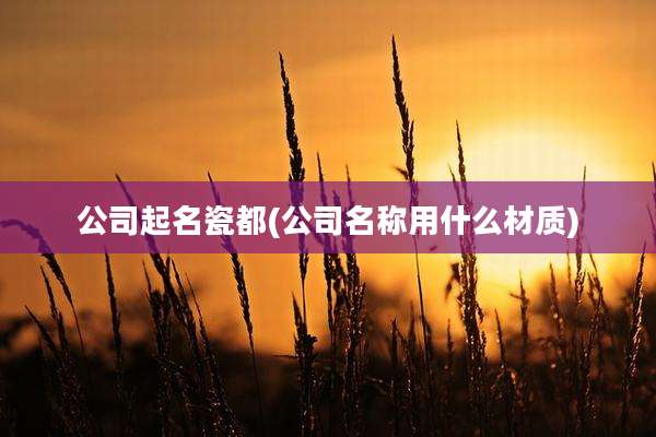 公司起名瓷都(公司名称用什么材质)