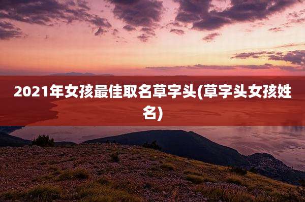 2021年女孩最佳取名草字头(草字头女孩姓名)