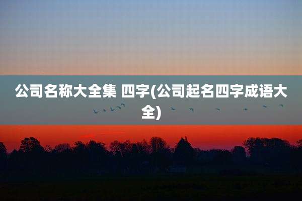 公司名称大全集 四字(公司起名四字成语大全)