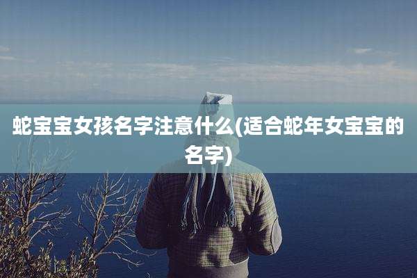 蛇宝宝女孩名字注意什么(适合蛇年女宝宝的名字)