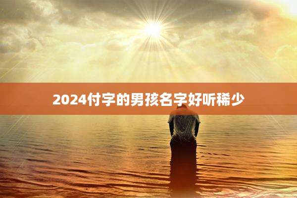 2024付字的男孩名字好听稀少