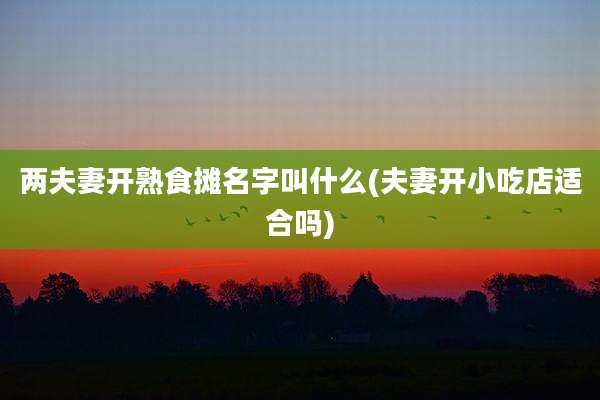 两夫妻开熟食摊名字叫什么(夫妻开小吃店适合吗)