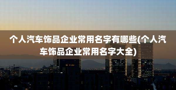 个人汽车饰品企业常用名字有哪些(个人汽车饰品企业常用名字大全)