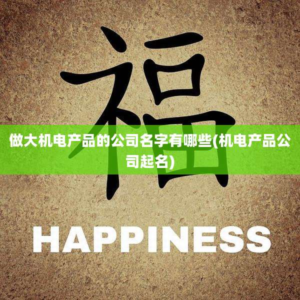 做大机电产品的公司名字有哪些(机电产品公司起名)